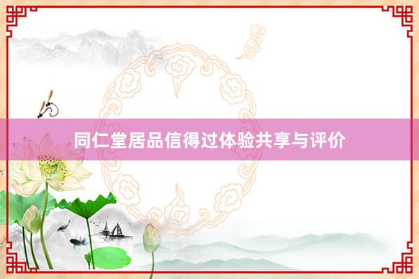 同仁堂居品信得过体验共享与评价