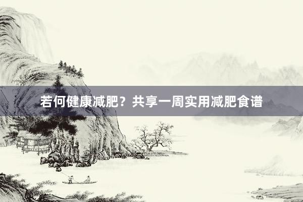 若何健康减肥？共享一周实用减肥食谱