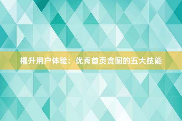 擢升用户体验：优秀首页贪图的五大技能