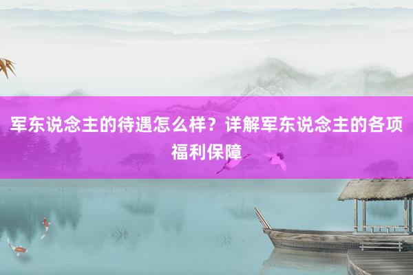 军东说念主的待遇怎么样？详解军东说念主的各项福利保障