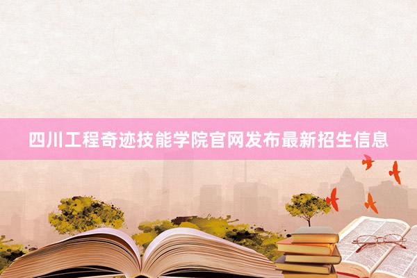 四川工程奇迹技能学院官网发布最新招生信息