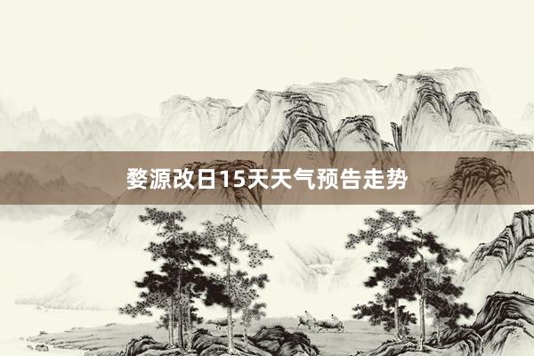 婺源改日15天天气预告走势