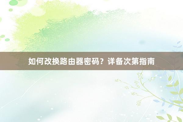 如何改换路由器密码？详备次第指南